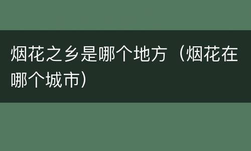 烟花之乡是哪个地方（烟花在哪个城市）