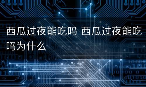 西瓜过夜能吃吗 西瓜过夜能吃吗为什么