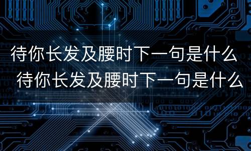 待你长发及腰时下一句是什么 待你长发及腰时下一句是什么意思