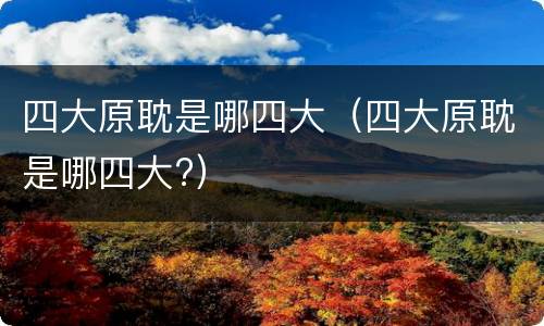 四大原耽是哪四大（四大原耽是哪四大?）