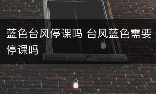 蓝色台风停课吗 台风蓝色需要停课吗