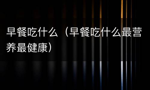 早餐吃什么（早餐吃什么最营养最健康）