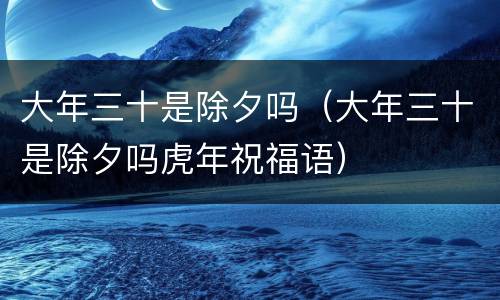大年三十是除夕吗（大年三十是除夕吗虎年祝福语）