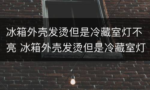 冰箱外壳发烫但是冷藏室灯不亮 冰箱外壳发烫但是冷藏室灯不亮怎么回事