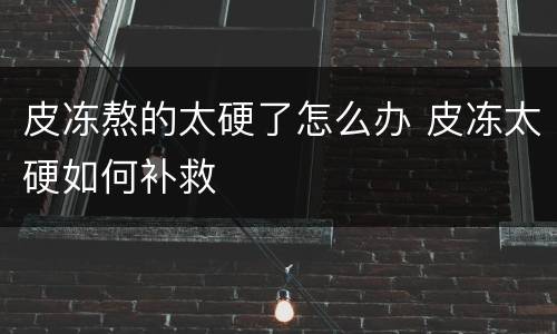 皮冻熬的太硬了怎么办 皮冻太硬如何补救