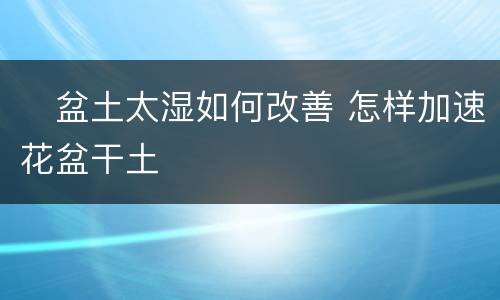 ​盆土太湿如何改善 怎样加速花盆干土