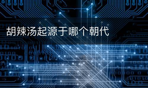 胡辣汤起源于哪个朝代