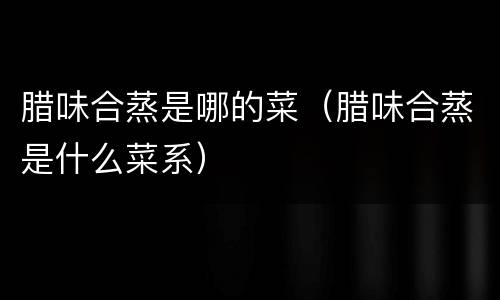 腊味合蒸是哪的菜（腊味合蒸是什么菜系）