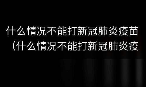 什么情况不能打新冠肺炎疫苗（什么情况不能打新冠肺炎疫苗第三针）