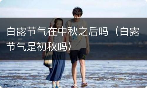 白露节气在中秋之后吗（白露节气是初秋吗）