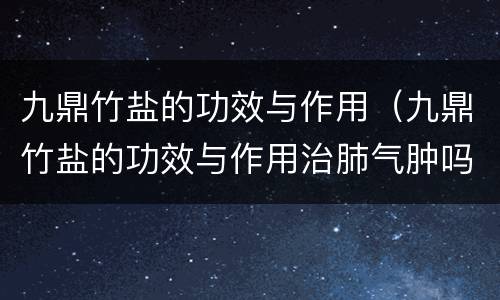 九鼎竹盐的功效与作用（九鼎竹盐的功效与作用治肺气肿吗）
