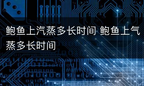鲍鱼上汽蒸多长时间 鲍鱼上气蒸多长时间