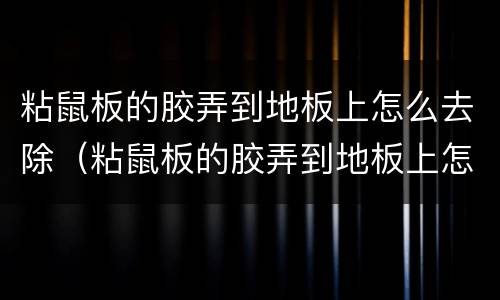 粘鼠板的胶弄到地板上怎么去除（粘鼠板的胶弄到地板上怎么去除掉）