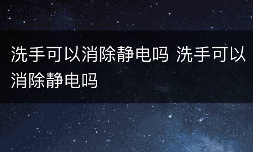 洗手可以消除静电吗 洗手可以消除静电吗