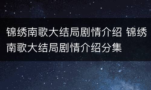 锦绣南歌大结局剧情介绍 锦绣南歌大结局剧情介绍分集