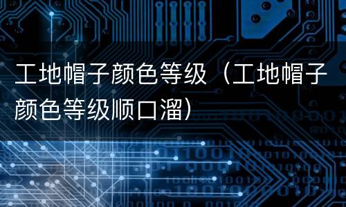 工地帽子颜色等级（工地帽子颜色等级顺口溜）