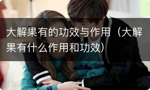 大解果有的功效与作用（大解果有什么作用和功效）