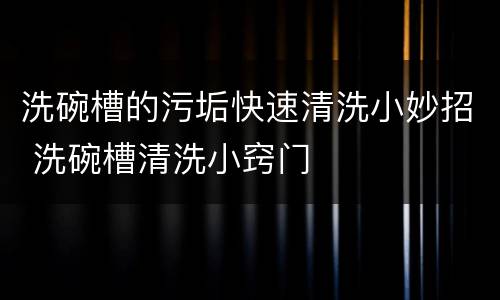 洗碗槽的污垢快速清洗小妙招 洗碗槽清洗小窍门