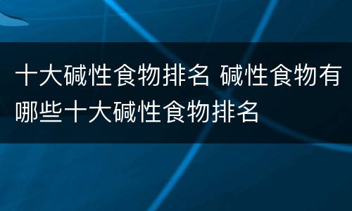 十大碱性食物排名 碱性食物有哪些十大碱性食物排名