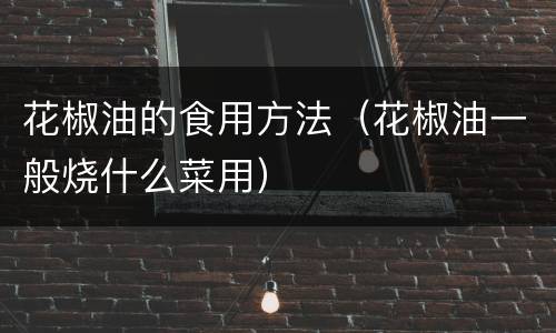 花椒油的食用方法（花椒油一般烧什么菜用）