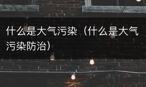 什么是大气污染(什么是大气污染防治)