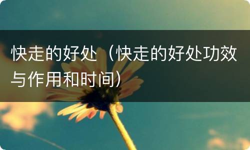 快走的好处（快走的好处功效与作用和时间）