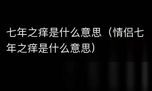 七年之痒是什么意思（情侣七年之痒是什么意思）