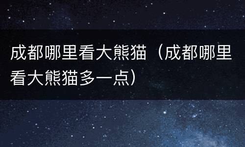 成都哪里看大熊猫（成都哪里看大熊猫多一点）