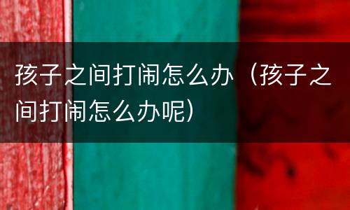 孩子之间打闹怎么办（孩子之间打闹怎么办呢）
