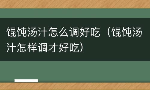 馄饨汤汁怎么调好吃（馄饨汤汁怎样调才好吃）