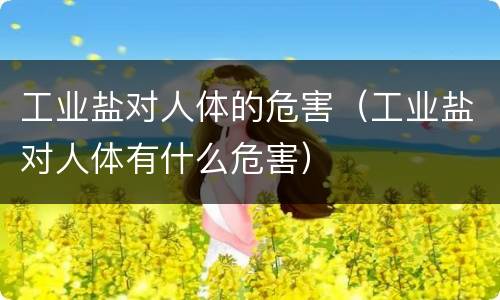 工业盐对人体的危害（工业盐对人体有什么危害）