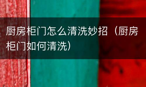 厨房柜门怎么清洗妙招（厨房柜门如何清洗）