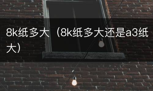 8k纸多大（8k纸多大还是a3纸大）