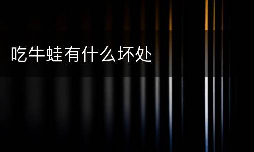 吃牛蛙有什么坏处