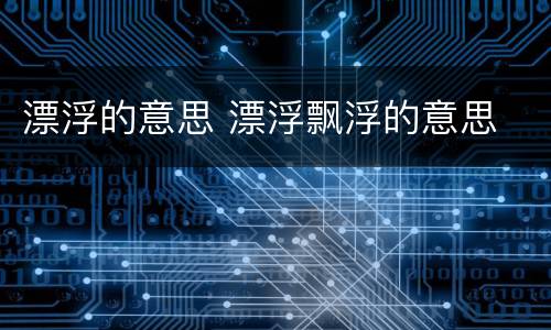 漂浮的意思 漂浮飘浮的意思