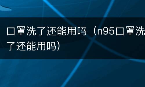 口罩洗了还能用吗（n95口罩洗了还能用吗）