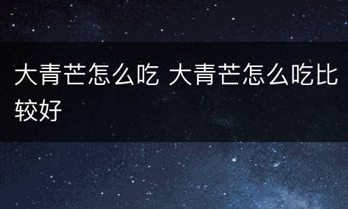 大青芒怎么吃 大青芒怎么吃比较好