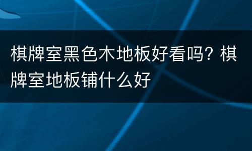棋牌室黑色木地板好看吗? 棋牌室地板铺什么好