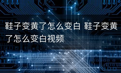 鞋子变黄了怎么变白 鞋子变黄了怎么变白视频