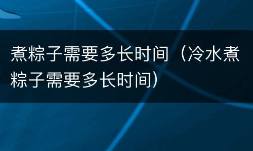 煮粽子需要多长时间（冷水煮粽子需要多长时间）