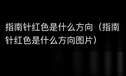 指南针红色是什么方向（指南针红色是什么方向图片）