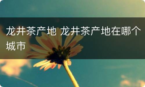 龙井茶产地 龙井茶产地在哪个城市