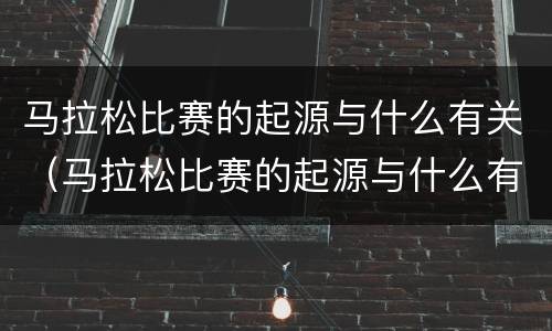 马拉松比赛的起源与什么有关(马拉松比赛的起源与什么有关联)