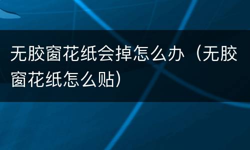 无胶窗花纸会掉怎么办（无胶窗花纸怎么贴）