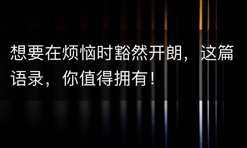 想要在烦恼时豁然开朗，这篇语录，你值得拥有！