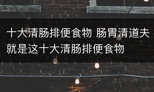 十大清肠排便食物 肠胃清道夫就是这十大清肠排便食物