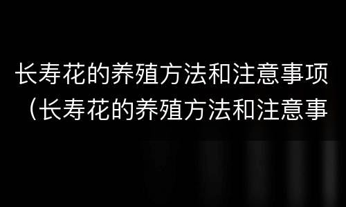 长寿花的养殖方法和注意事项（长寿花的养殖方法和注意事项盆栽）