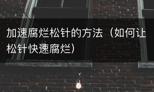 加速腐烂松针的方法（如何让松针快速腐烂）