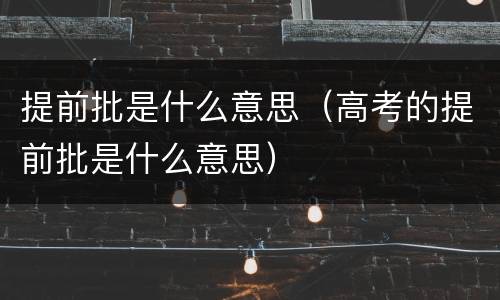 提前批是什么意思（高考的提前批是什么意思）