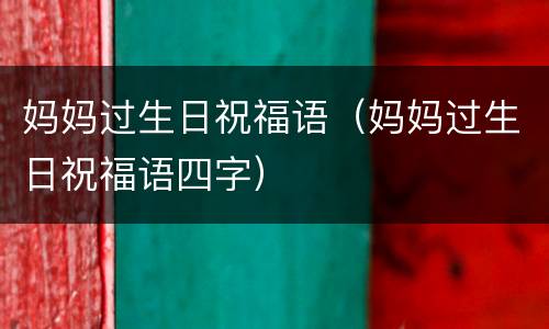 妈妈过生日祝福语（妈妈过生日祝福语四字）